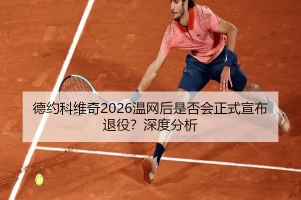 德约科维奇2026温网后是否会正式宣布退役？深度分析