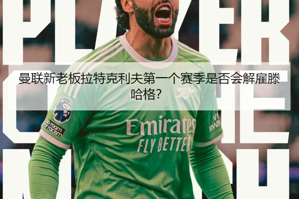 曼联新老板拉特克利夫第一个赛季是否会解雇滕哈格？
